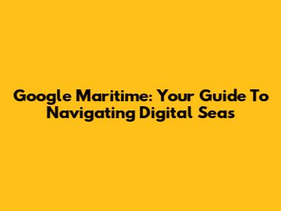 Google Maritime: Your Guide To Navigating Digital Seas
