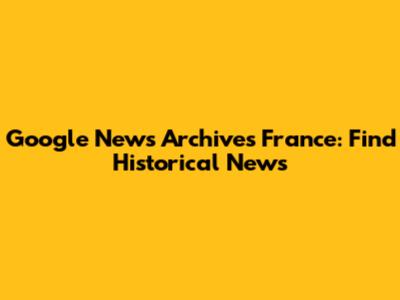 Google News Archives France: Find Historical News