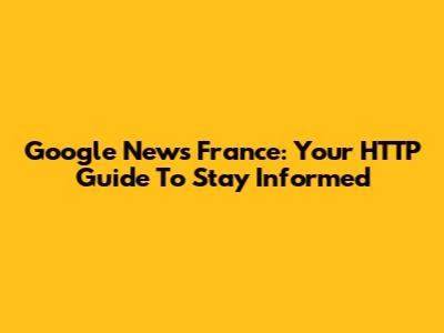 Google News France: Your HTTP Guide To Stay Informed