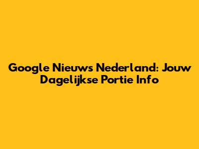 Google Nieuws Nederland: Jouw Dagelijkse Portie Info