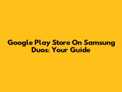 Google Play Store On Samsung Duos: Your Guide