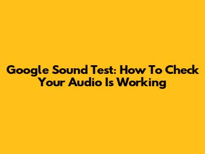 Google Sound Test: How To Check Your Audio Is Working