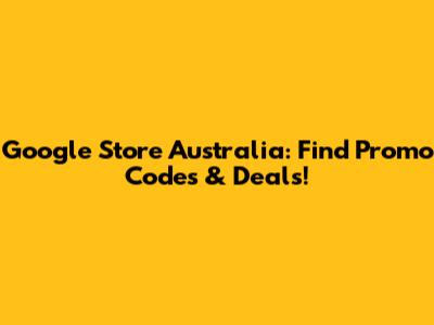 Google Store Australia: Find Promo Codes & Deals!