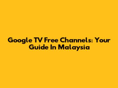 Google TV Free Channels: Your Guide In Malaysia