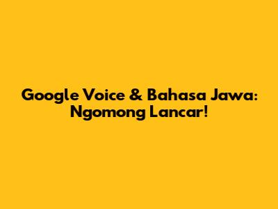 Google Voice & Bahasa Jawa: Ngomong Lancar!