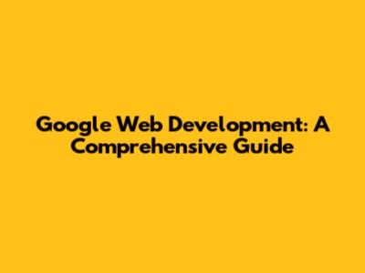 Google Web Development: A Comprehensive Guide
