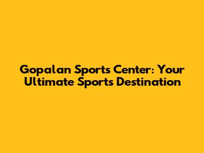 Gopalan Sports Center: Your Ultimate Sports Destination
