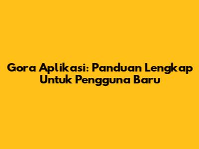 Gora Aplikasi: Panduan Lengkap Untuk Pengguna Baru