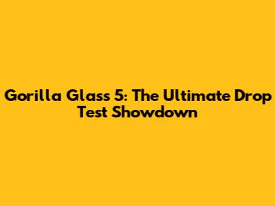 Gorilla Glass 5: The Ultimate Drop Test Showdown