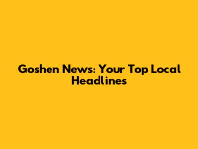 Goshen News: Your Top Local Headlines