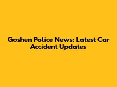 Goshen Police News: Latest Car Accident Updates