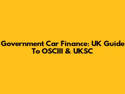 Government Car Finance: UK Guide To OSCIII & UKSC