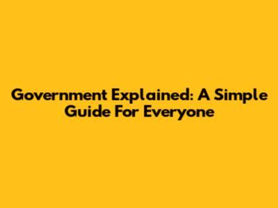 Government Explained: A Simple Guide For Everyone
