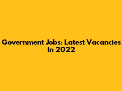 Government Jobs: Latest Vacancies In 2022