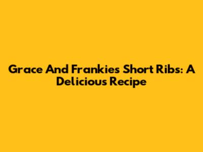 Grace And Frankie's Short Ribs: A Delicious Recipe