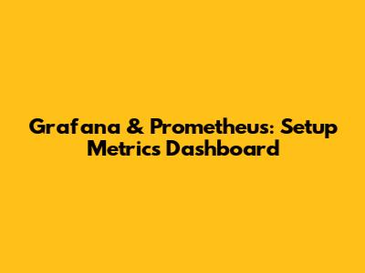 Grafana & Prometheus: Setup Metrics Dashboard