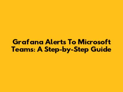 Grafana Alerts To Microsoft Teams: A Step-by-Step Guide