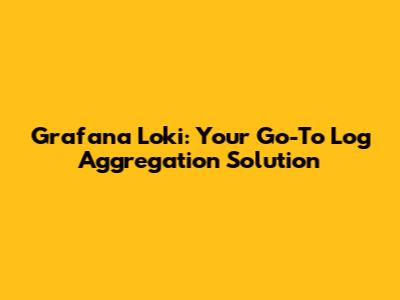 Grafana Loki: Your Go-To Log Aggregation Solution