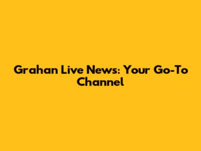 Grahan Live News: Your Go-To Channel