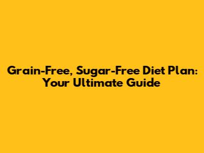 Grain-Free, Sugar-Free Diet Plan: Your Ultimate Guide