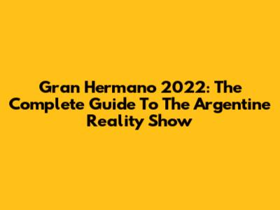 Gran Hermano 2022: The Complete Guide To The Argentine Reality Show