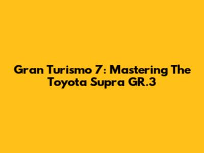 Gran Turismo 7: Mastering The Toyota Supra GR.3