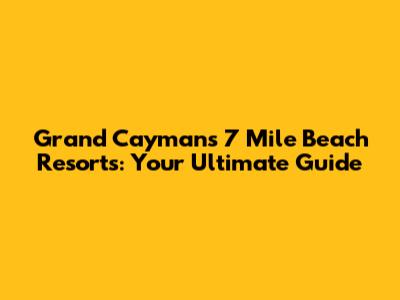 Grand Cayman's 7 Mile Beach Resorts: Your Ultimate Guide