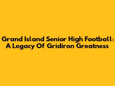 Grand Island Senior High Football: A Legacy Of Gridiron Greatness