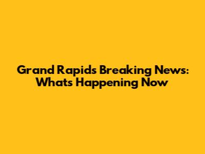 Grand Rapids Breaking News: What's Happening Now