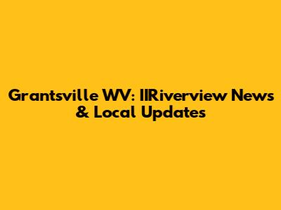 Grantsville WV: IIRiverview News & Local Updates