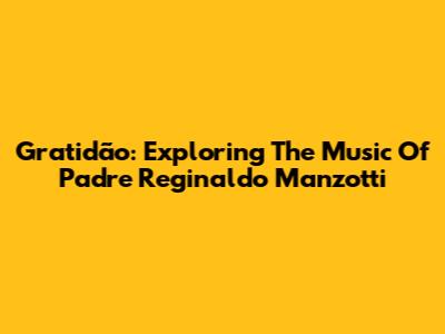 Gratidão: Exploring The Music Of Padre Reginaldo Manzotti