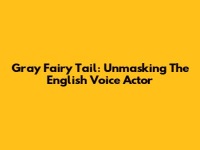 Gray Fairy Tail: Unmasking The English Voice Actor
