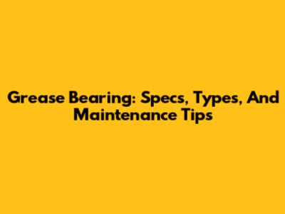 Grease Bearing: Specs, Types, And Maintenance Tips