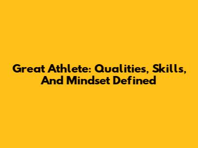 Great Athlete: Qualities, Skills, And Mindset Defined