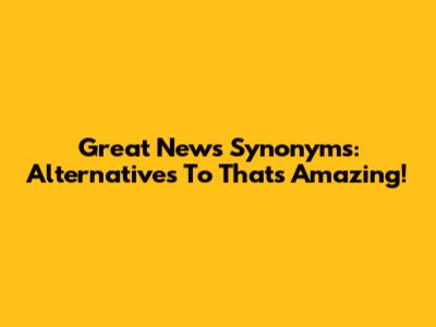 Great News Synonyms: Alternatives To "That's Amazing!"