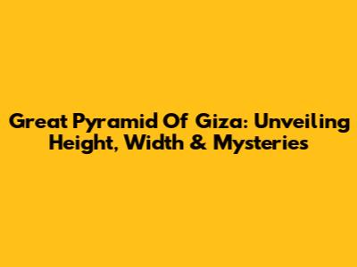 Great Pyramid Of Giza: Unveiling Height, Width & Mysteries