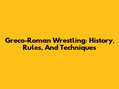 Greco-Roman Wrestling: History, Rules, And Techniques