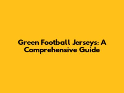 Green Football Jerseys: A Comprehensive Guide