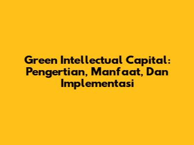 Green Intellectual Capital: Pengertian, Manfaat, Dan Implementasi