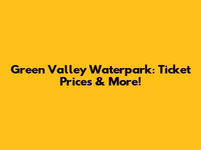 Green Valley Waterpark: Ticket Prices & More!