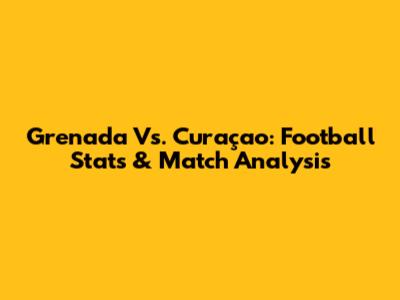 Grenada Vs. Curaçao: Football Stats & Match Analysis
