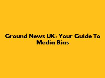 Ground News UK: Your Guide To Media Bias