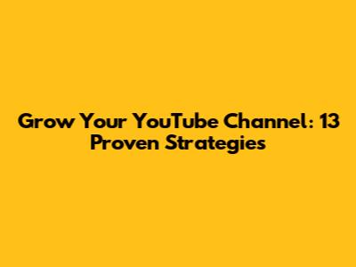 Grow Your YouTube Channel: 13 Proven Strategies