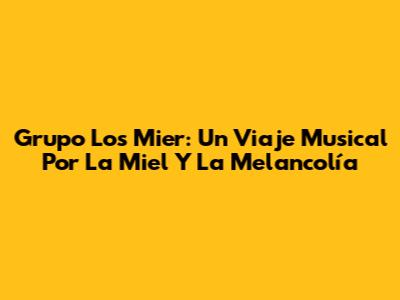 Grupo Los Mier: Un Viaje Musical Por La Miel Y La Melancolía