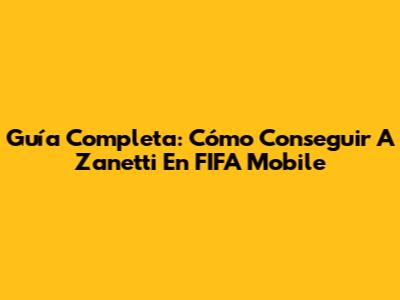 Guía Completa: Cómo Conseguir A Zanetti En FIFA Mobile