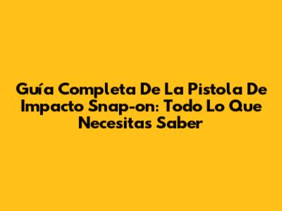 Guía Completa De La Pistola De Impacto Snap-on: Todo Lo Que Necesitas Saber