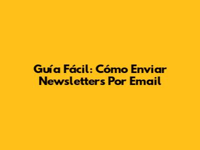 Guía Fácil: Cómo Enviar Newsletters Por Email