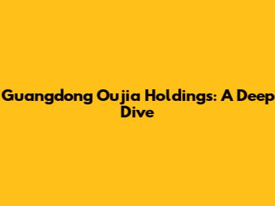 Guangdong Oujia Holdings: A Deep Dive