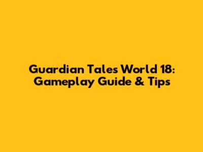Guardian Tales World 18: Gameplay Guide & Tips