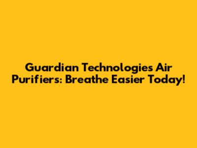 Guardian Technologies Air Purifiers: Breathe Easier Today!